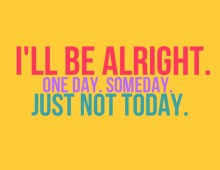 I'll be alright, one day, someday, just not today.jpg